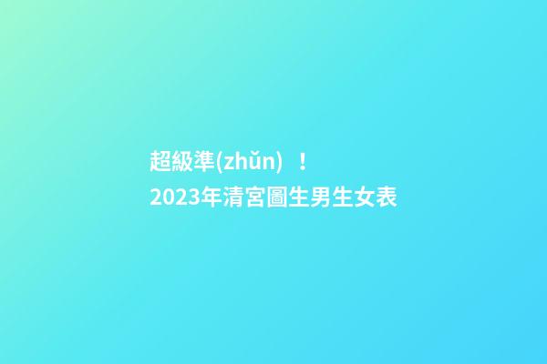 超級準(zhǔn)！2023年清宮圖生男生女表
